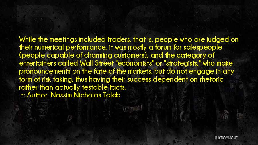 Nassim Nicholas Taleb Quotes: While The Meetings Included Traders, That Is, People Who Are Judged On Their Numerical Performance, It Was Mostly A Forum