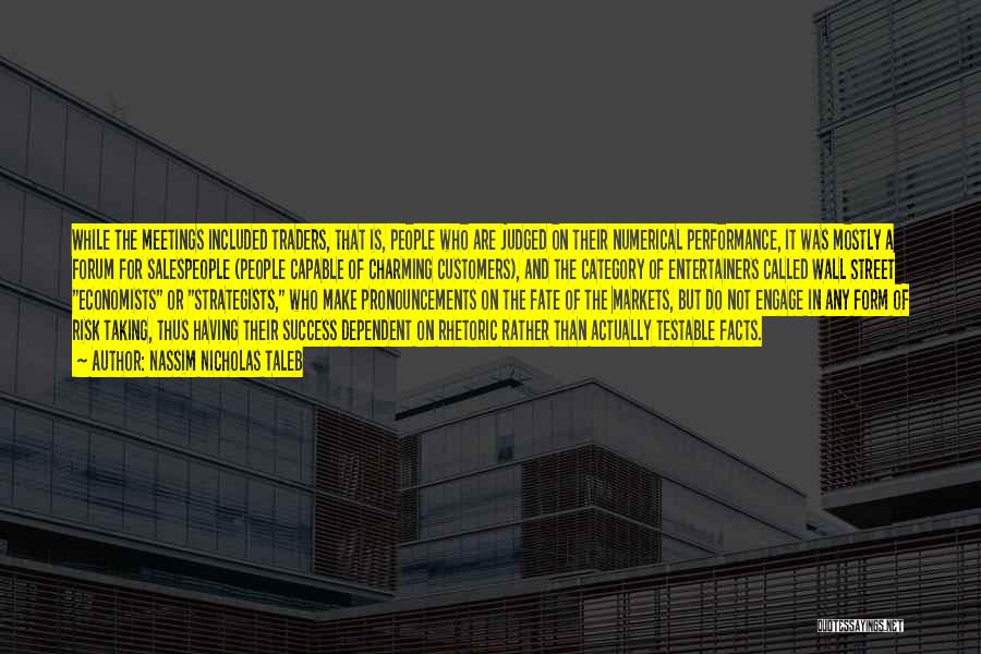 Nassim Nicholas Taleb Quotes: While The Meetings Included Traders, That Is, People Who Are Judged On Their Numerical Performance, It Was Mostly A Forum