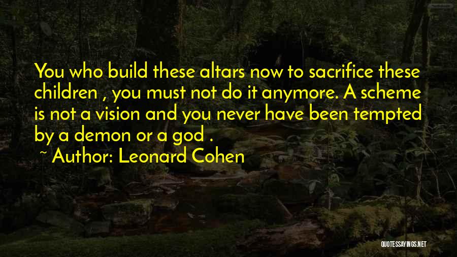 Leonard Cohen Quotes: You Who Build These Altars Now To Sacrifice These Children , You Must Not Do It Anymore. A Scheme Is