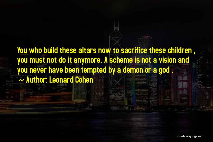 Leonard Cohen Quotes: You Who Build These Altars Now To Sacrifice These Children , You Must Not Do It Anymore. A Scheme Is