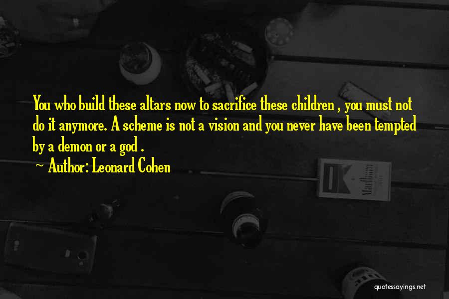 Leonard Cohen Quotes: You Who Build These Altars Now To Sacrifice These Children , You Must Not Do It Anymore. A Scheme Is