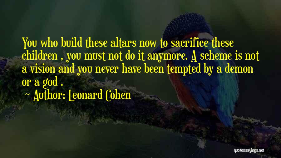 Leonard Cohen Quotes: You Who Build These Altars Now To Sacrifice These Children , You Must Not Do It Anymore. A Scheme Is