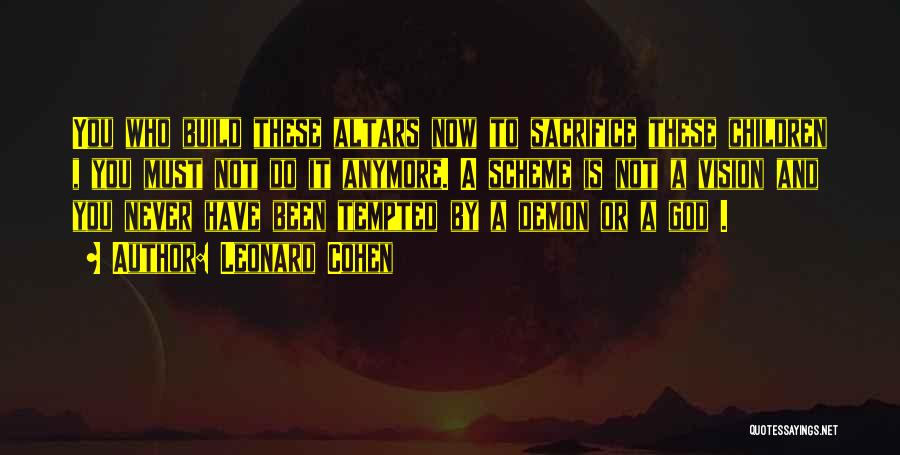 Leonard Cohen Quotes: You Who Build These Altars Now To Sacrifice These Children , You Must Not Do It Anymore. A Scheme Is