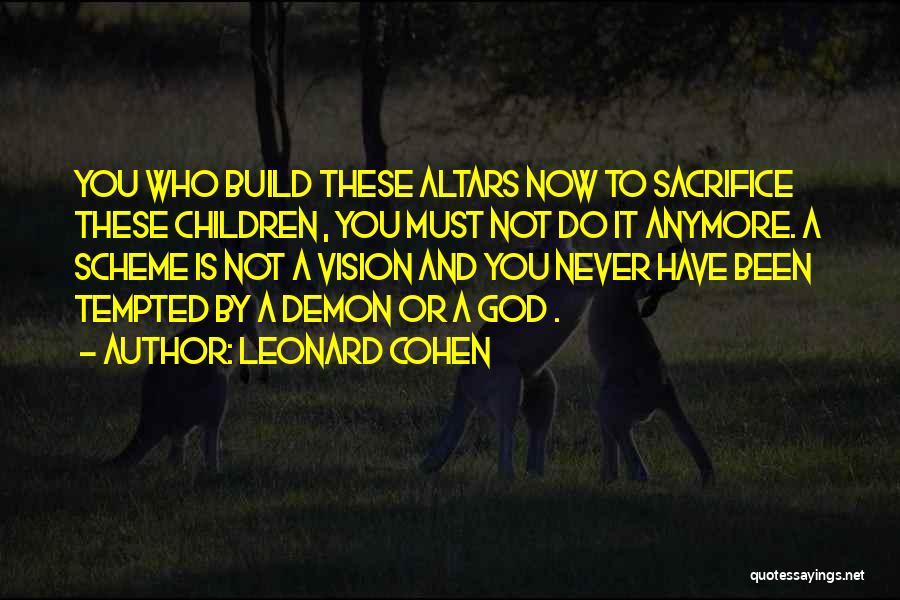 Leonard Cohen Quotes: You Who Build These Altars Now To Sacrifice These Children , You Must Not Do It Anymore. A Scheme Is