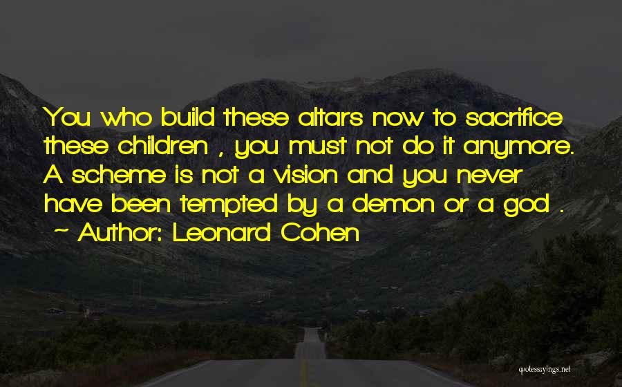 Leonard Cohen Quotes: You Who Build These Altars Now To Sacrifice These Children , You Must Not Do It Anymore. A Scheme Is