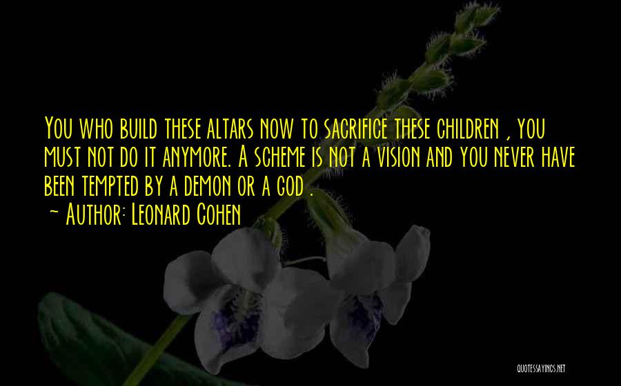 Leonard Cohen Quotes: You Who Build These Altars Now To Sacrifice These Children , You Must Not Do It Anymore. A Scheme Is
