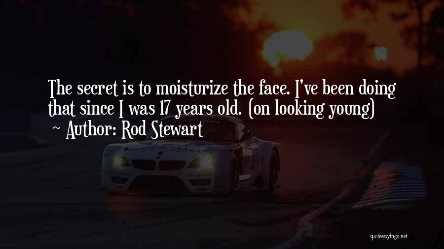 Rod Stewart Quotes: The Secret Is To Moisturize The Face. I've Been Doing That Since I Was 17 Years Old. (on Looking Young)