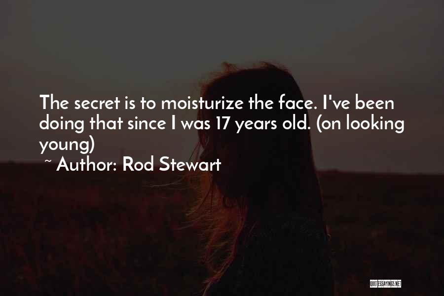 Rod Stewart Quotes: The Secret Is To Moisturize The Face. I've Been Doing That Since I Was 17 Years Old. (on Looking Young)