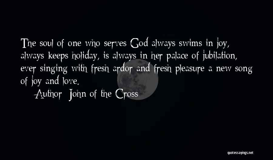 John Of The Cross Quotes: The Soul Of One Who Serves God Always Swims In Joy, Always Keeps Holiday, Is Always In Her Palace Of