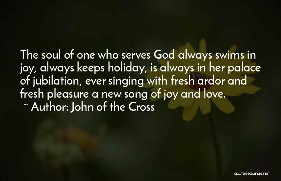 John Of The Cross Quotes: The Soul Of One Who Serves God Always Swims In Joy, Always Keeps Holiday, Is Always In Her Palace Of