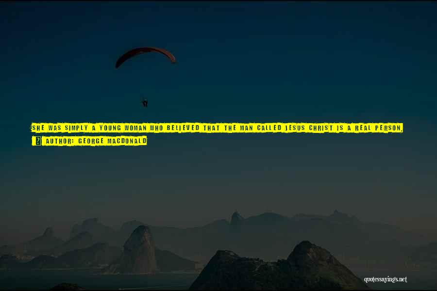 George MacDonald Quotes: She Was Simply A Young Woman Who Believed That The Man Called Jesus Christ Is A Real Person, Such As