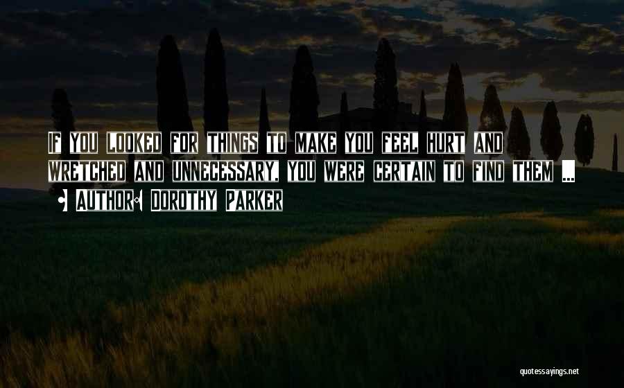 Dorothy Parker Quotes: If You Looked For Things To Make You Feel Hurt And Wretched And Unnecessary, You Were Certain To Find Them