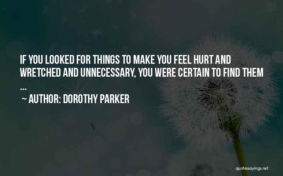 Dorothy Parker Quotes: If You Looked For Things To Make You Feel Hurt And Wretched And Unnecessary, You Were Certain To Find Them