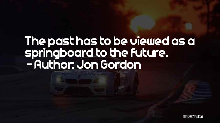 Jon Gordon Quotes: The Past Has To Be Viewed As A Springboard To The Future.