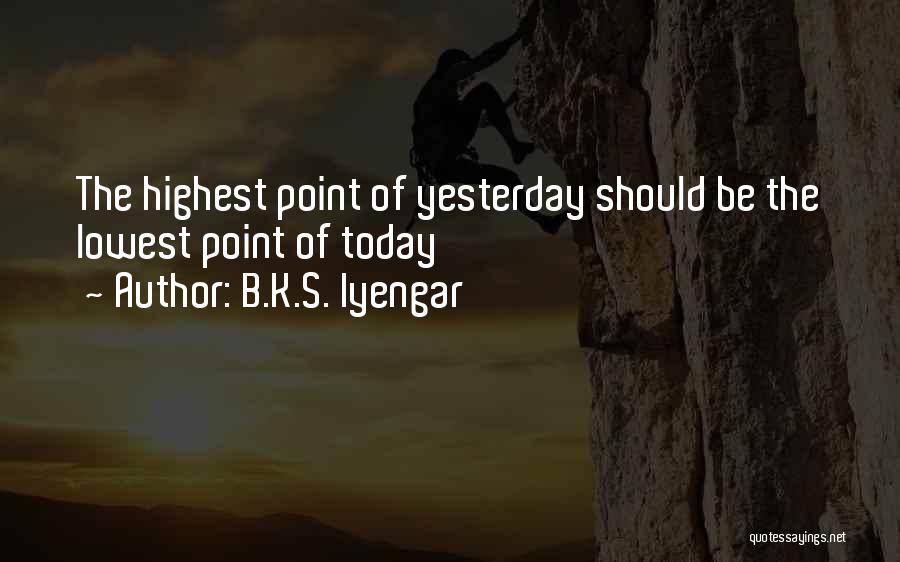 B.K.S. Iyengar Quotes: The Highest Point Of Yesterday Should Be The Lowest Point Of Today