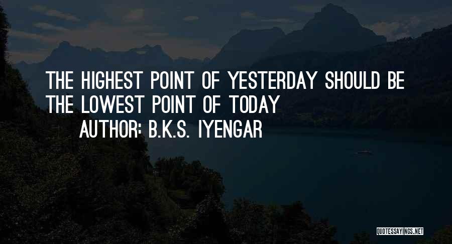 B.K.S. Iyengar Quotes: The Highest Point Of Yesterday Should Be The Lowest Point Of Today