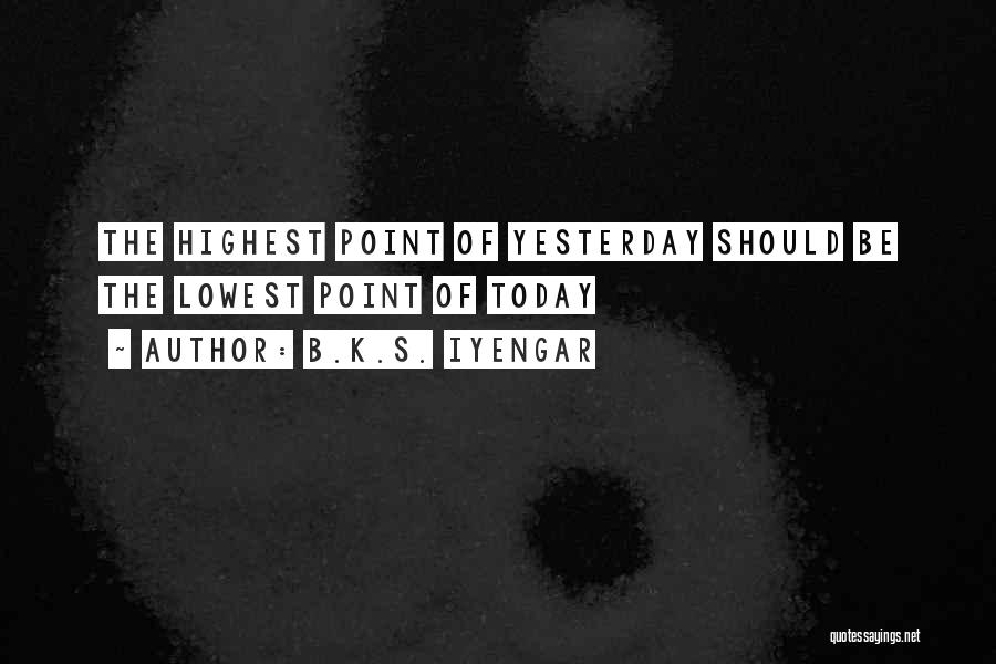 B.K.S. Iyengar Quotes: The Highest Point Of Yesterday Should Be The Lowest Point Of Today