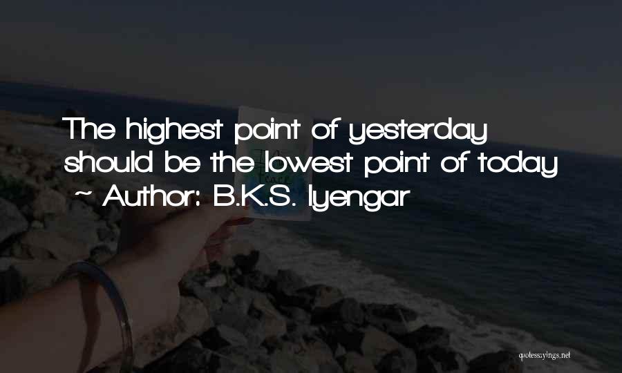 B.K.S. Iyengar Quotes: The Highest Point Of Yesterday Should Be The Lowest Point Of Today