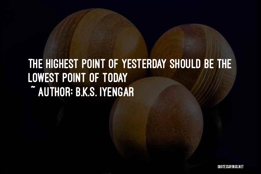 B.K.S. Iyengar Quotes: The Highest Point Of Yesterday Should Be The Lowest Point Of Today