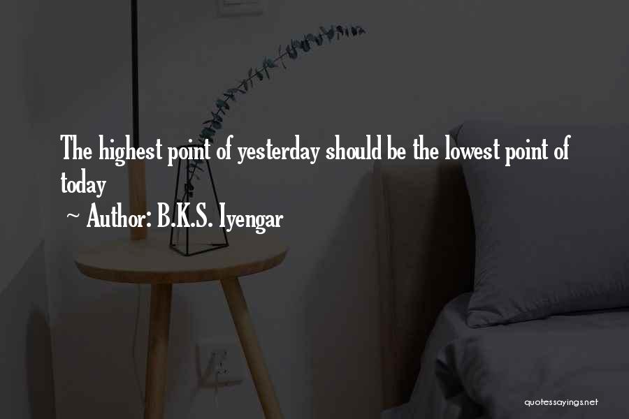 B.K.S. Iyengar Quotes: The Highest Point Of Yesterday Should Be The Lowest Point Of Today