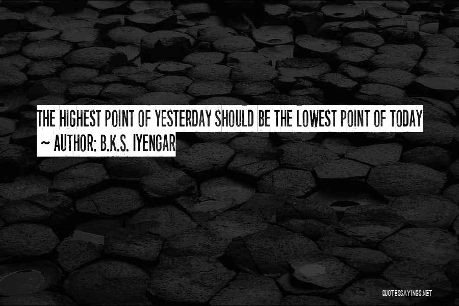 B.K.S. Iyengar Quotes: The Highest Point Of Yesterday Should Be The Lowest Point Of Today