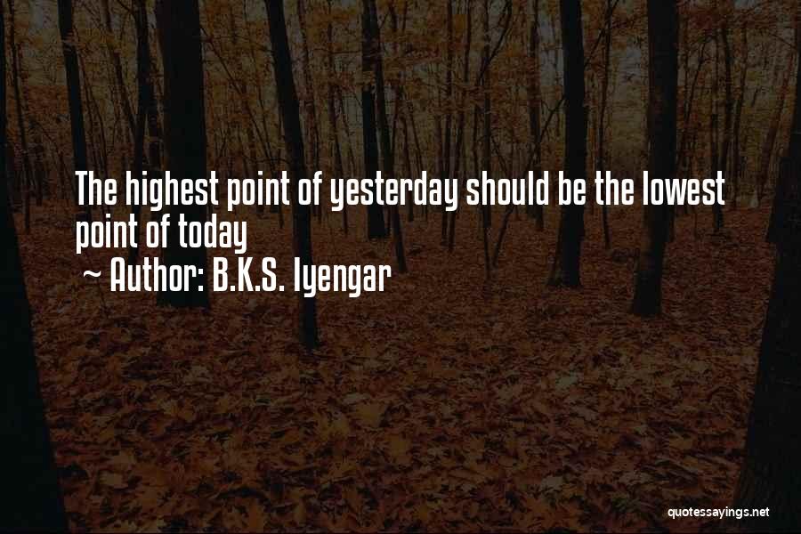 B.K.S. Iyengar Quotes: The Highest Point Of Yesterday Should Be The Lowest Point Of Today