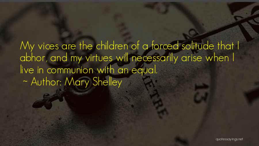 Mary Shelley Quotes: My Vices Are The Children Of A Forced Solitude That I Abhor, And My Virtues Will Necessarily Arise When I