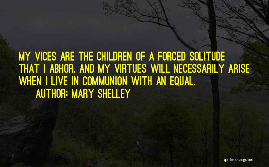 Mary Shelley Quotes: My Vices Are The Children Of A Forced Solitude That I Abhor, And My Virtues Will Necessarily Arise When I