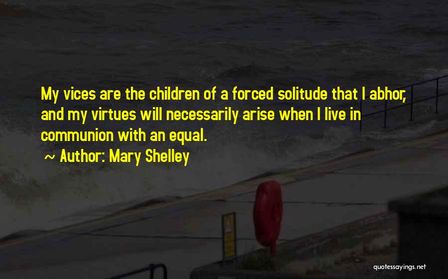Mary Shelley Quotes: My Vices Are The Children Of A Forced Solitude That I Abhor, And My Virtues Will Necessarily Arise When I