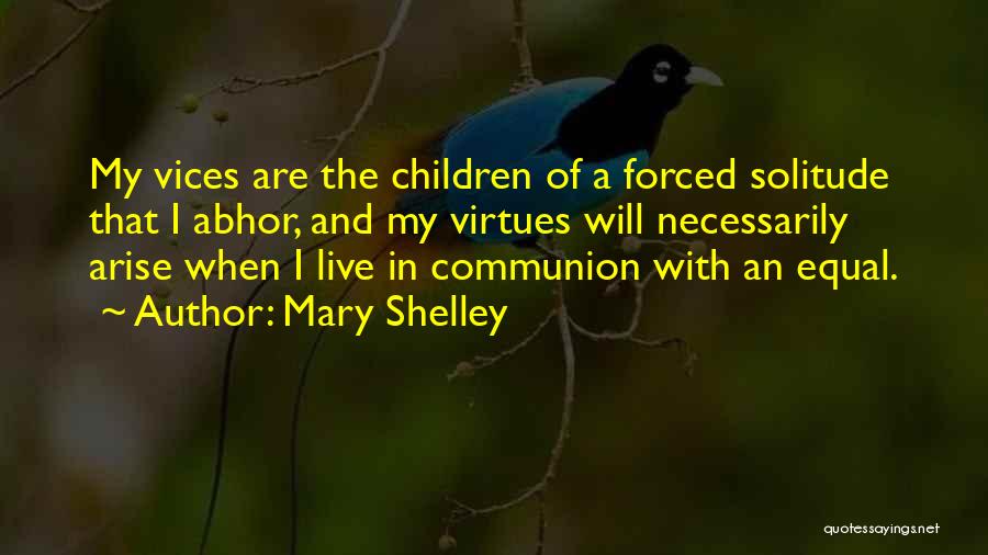 Mary Shelley Quotes: My Vices Are The Children Of A Forced Solitude That I Abhor, And My Virtues Will Necessarily Arise When I