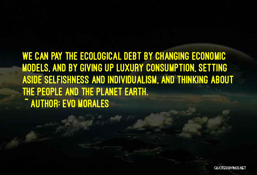 Evo Morales Quotes: We Can Pay The Ecological Debt By Changing Economic Models, And By Giving Up Luxury Consumption, Setting Aside Selfishness And