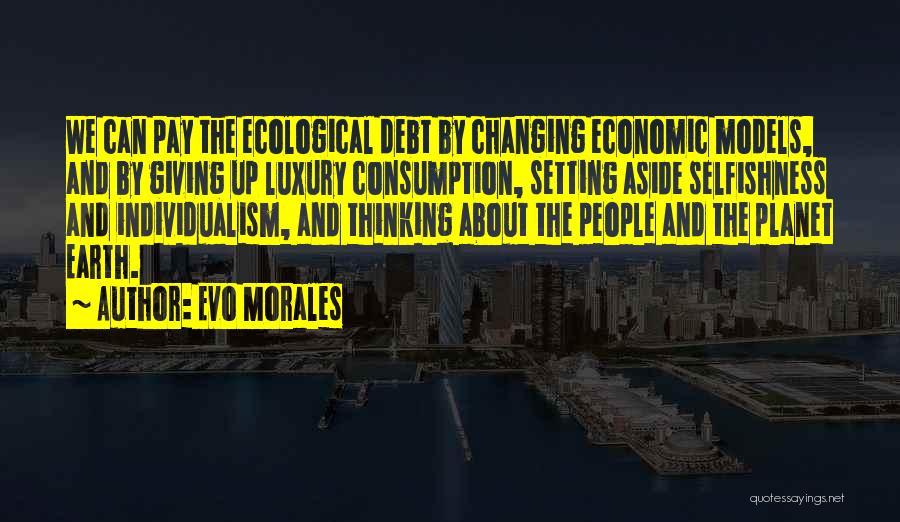 Evo Morales Quotes: We Can Pay The Ecological Debt By Changing Economic Models, And By Giving Up Luxury Consumption, Setting Aside Selfishness And