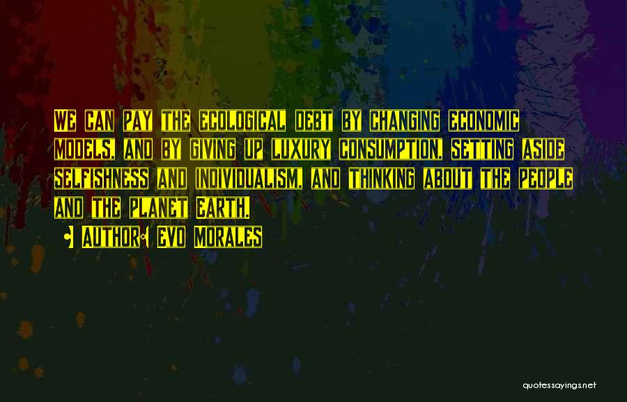 Evo Morales Quotes: We Can Pay The Ecological Debt By Changing Economic Models, And By Giving Up Luxury Consumption, Setting Aside Selfishness And