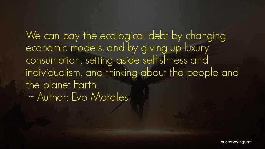 Evo Morales Quotes: We Can Pay The Ecological Debt By Changing Economic Models, And By Giving Up Luxury Consumption, Setting Aside Selfishness And