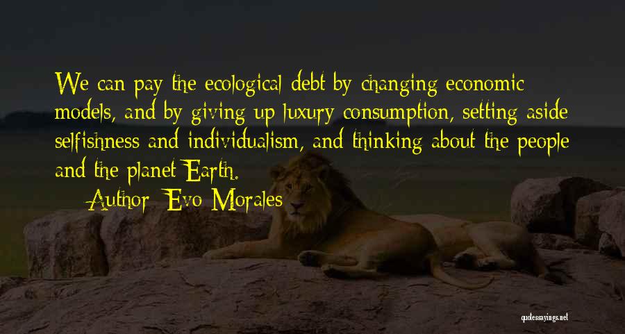 Evo Morales Quotes: We Can Pay The Ecological Debt By Changing Economic Models, And By Giving Up Luxury Consumption, Setting Aside Selfishness And