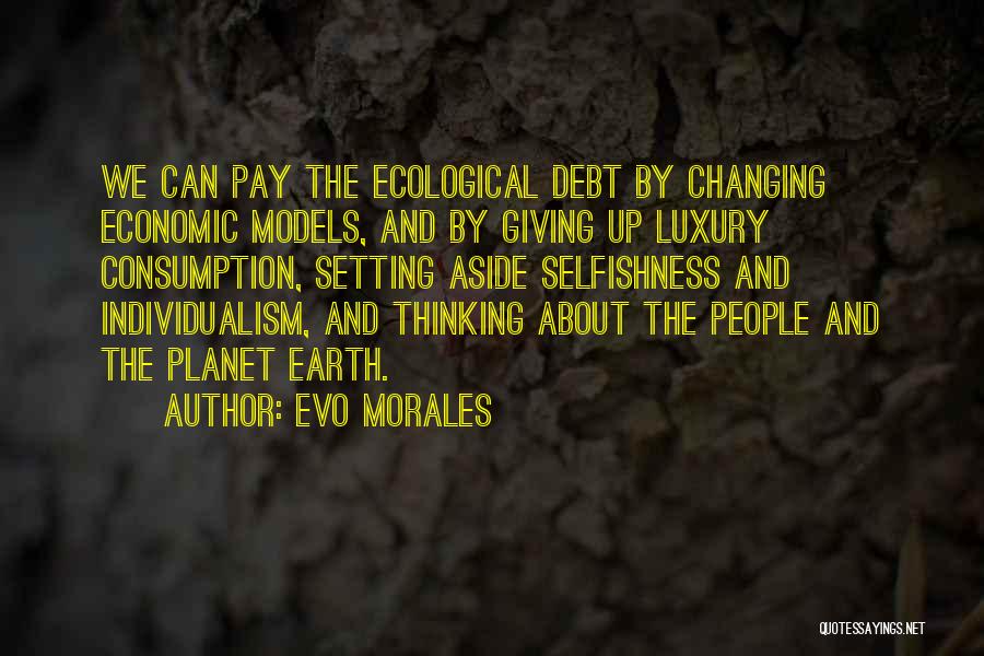 Evo Morales Quotes: We Can Pay The Ecological Debt By Changing Economic Models, And By Giving Up Luxury Consumption, Setting Aside Selfishness And