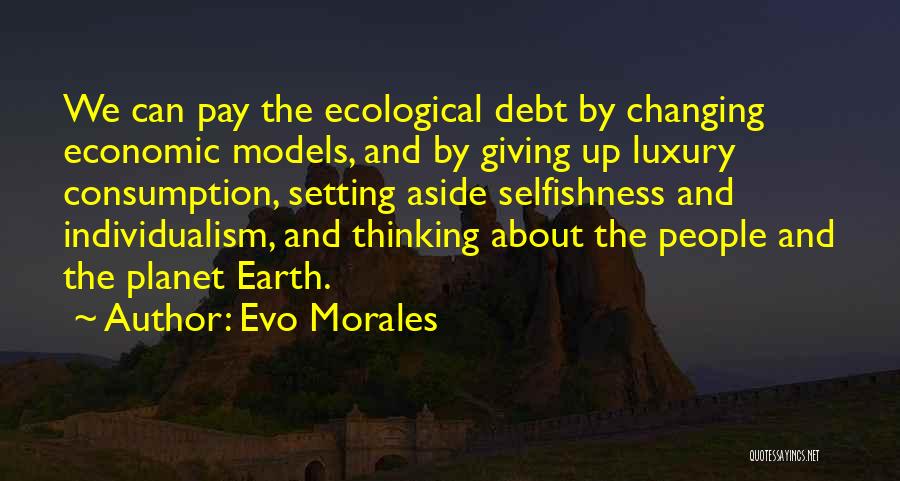 Evo Morales Quotes: We Can Pay The Ecological Debt By Changing Economic Models, And By Giving Up Luxury Consumption, Setting Aside Selfishness And