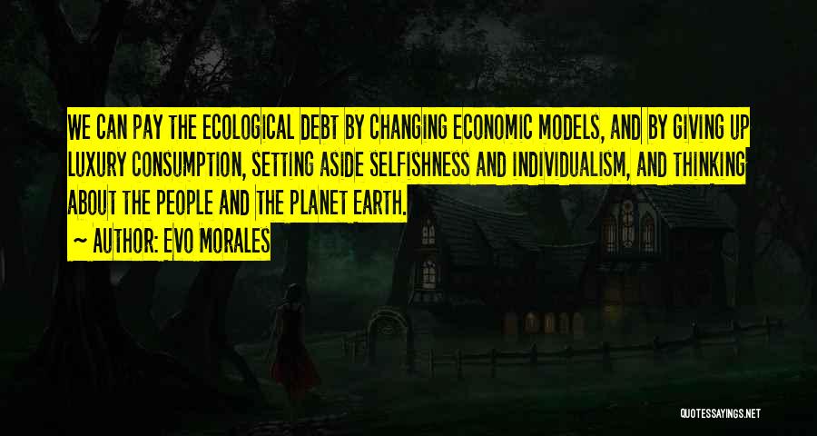 Evo Morales Quotes: We Can Pay The Ecological Debt By Changing Economic Models, And By Giving Up Luxury Consumption, Setting Aside Selfishness And