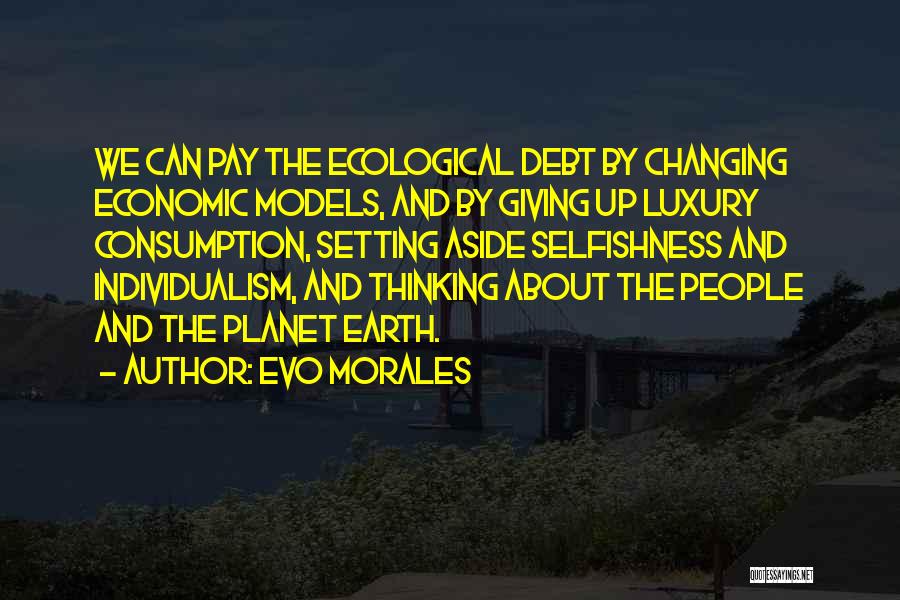 Evo Morales Quotes: We Can Pay The Ecological Debt By Changing Economic Models, And By Giving Up Luxury Consumption, Setting Aside Selfishness And