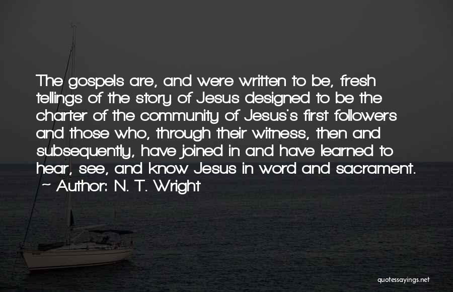 N. T. Wright Quotes: The Gospels Are, And Were Written To Be, Fresh Tellings Of The Story Of Jesus Designed To Be The Charter