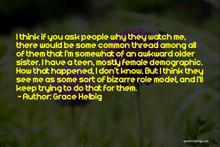 Grace Helbig Quotes: I Think If You Ask People Why They Watch Me, There Would Be Some Common Thread Among All Of Them