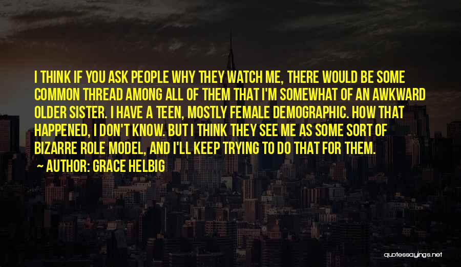 Grace Helbig Quotes: I Think If You Ask People Why They Watch Me, There Would Be Some Common Thread Among All Of Them