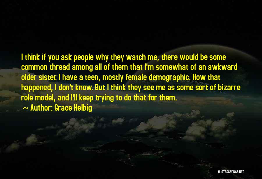 Grace Helbig Quotes: I Think If You Ask People Why They Watch Me, There Would Be Some Common Thread Among All Of Them