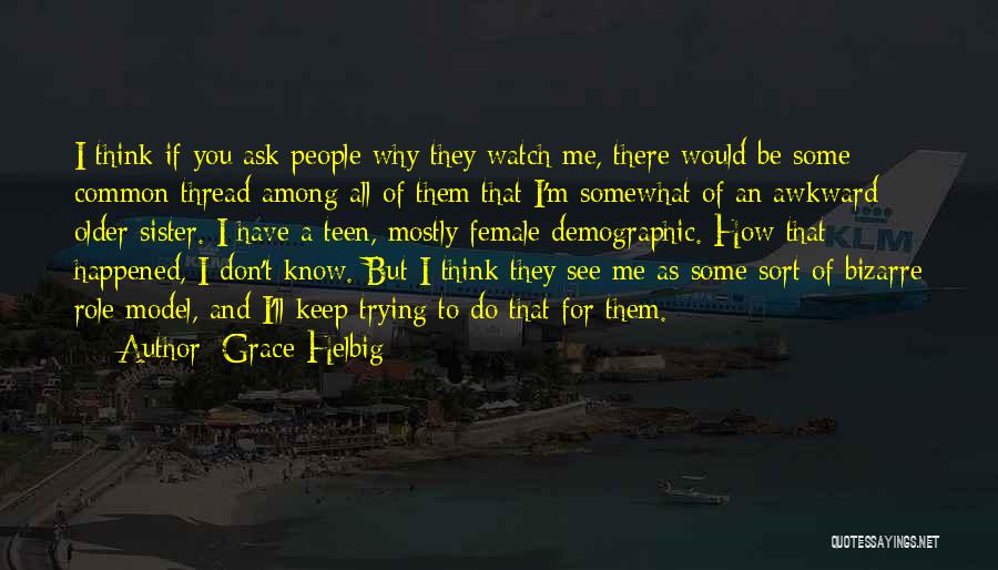 Grace Helbig Quotes: I Think If You Ask People Why They Watch Me, There Would Be Some Common Thread Among All Of Them