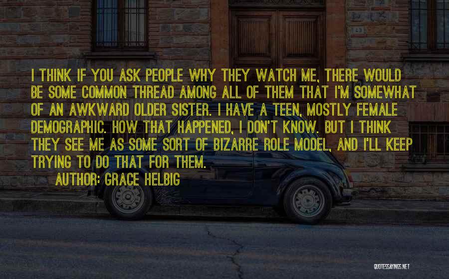 Grace Helbig Quotes: I Think If You Ask People Why They Watch Me, There Would Be Some Common Thread Among All Of Them