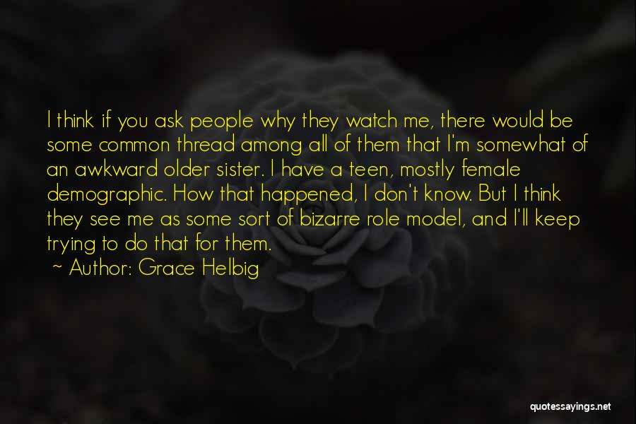 Grace Helbig Quotes: I Think If You Ask People Why They Watch Me, There Would Be Some Common Thread Among All Of Them