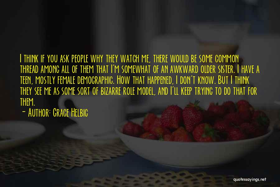 Grace Helbig Quotes: I Think If You Ask People Why They Watch Me, There Would Be Some Common Thread Among All Of Them