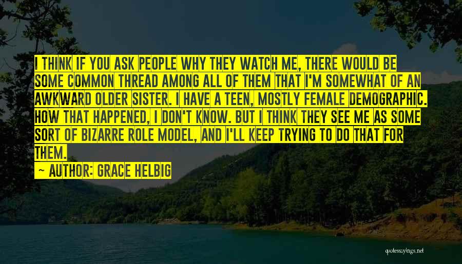 Grace Helbig Quotes: I Think If You Ask People Why They Watch Me, There Would Be Some Common Thread Among All Of Them