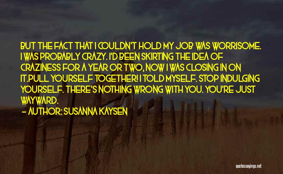 Susanna Kaysen Quotes: But The Fact That I Couldn't Hold My Job Was Worrisome. I Was Probably Crazy. I'd Been Skirting The Idea