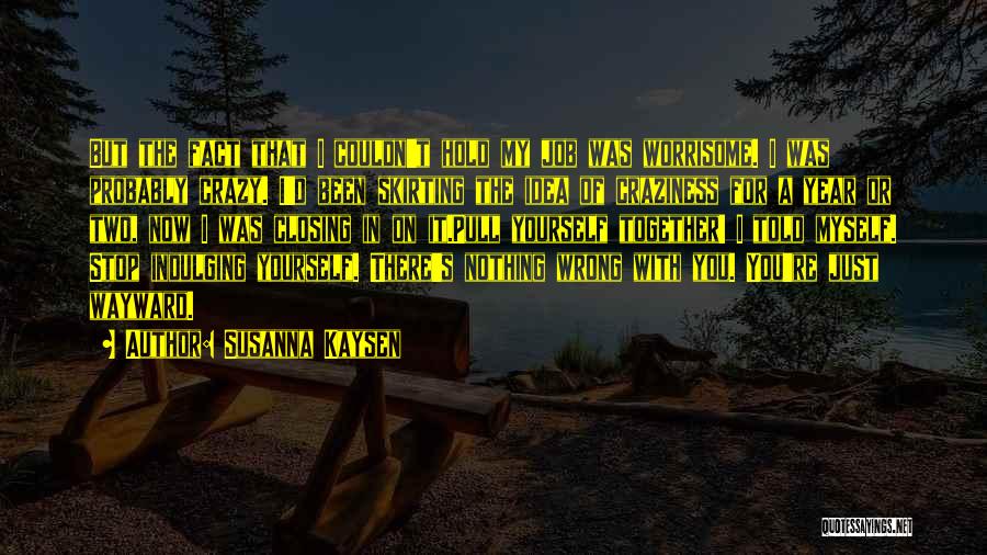 Susanna Kaysen Quotes: But The Fact That I Couldn't Hold My Job Was Worrisome. I Was Probably Crazy. I'd Been Skirting The Idea